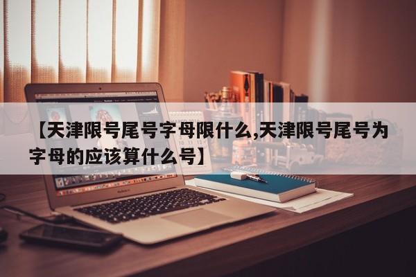 【天津限号尾号字母限什么,天津限号尾号为字母的应该算什么号】