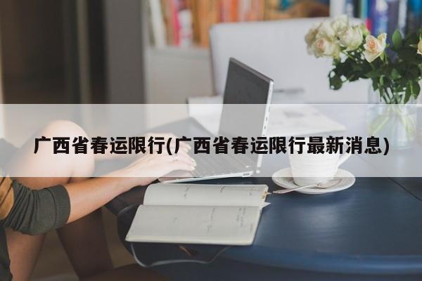 广西省春运限行(广西省春运限行最新消息)