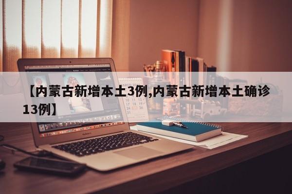 【内蒙古新增本土3例,内蒙古新增本土确诊13例】