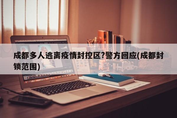 成都多人逃离疫情封控区?警方回应(成都封锁范围)
