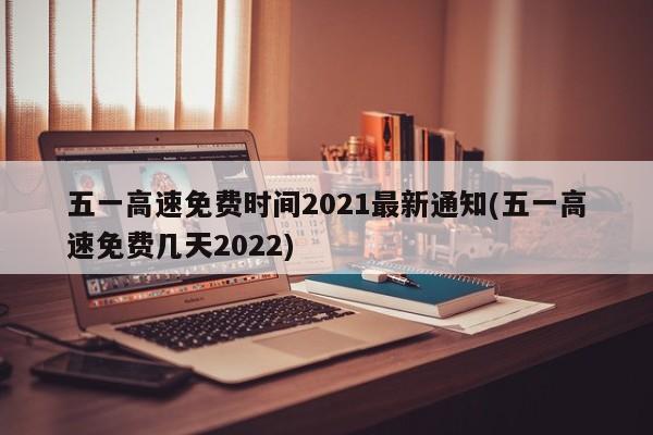 五一高速免费时间2021最新通知(五一高速免费几天2022)