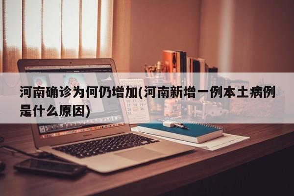 河南确诊为何仍增加(河南新增一例本土病例是什么原因)