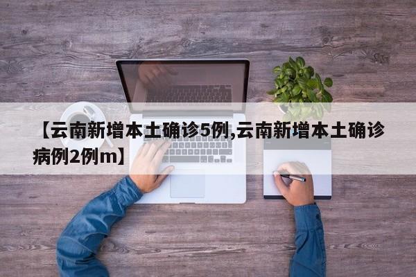 【云南新增本土确诊5例,云南新增本土确诊病例2例m】