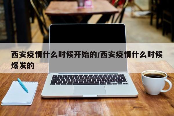 西安疫情什么时候开始的/西安疫情什么时候爆发的