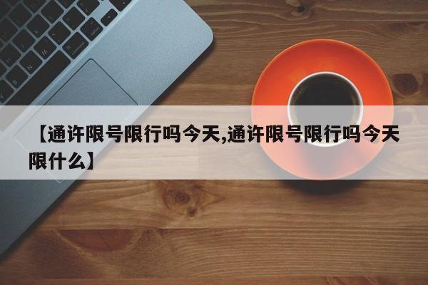 【通许限号限行吗今天,通许限号限行吗今天限什么】