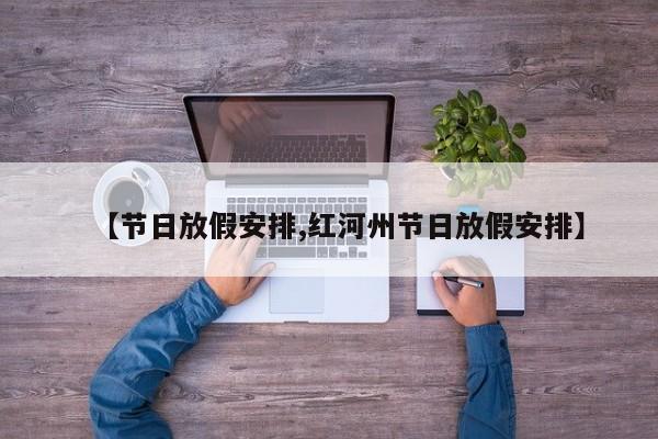 【节日放假安排,红河州节日放假安排】