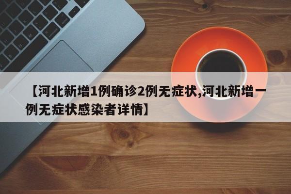 【河北新增1例确诊2例无症状,河北新增一例无症状感染者详情】