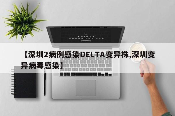 【深圳2病例感染DELTA变异株,深圳变异病毒感染】