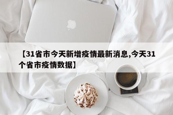 【31省市今天新增疫情最新消息,今天31个省市疫情数据】
