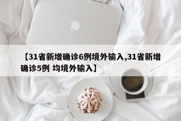 【31省新增确诊6例境外输入,31省新增确诊5例 均境外输入】
