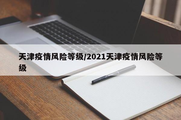 天津疫情风险等级/2021天津疫情风险等级