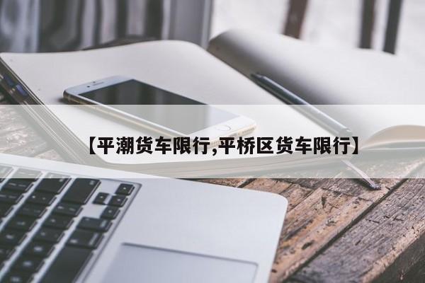 【平潮货车限行,平桥区货车限行】
