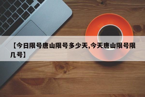 【今日限号唐山限号多少天,今天唐山限号限几号】