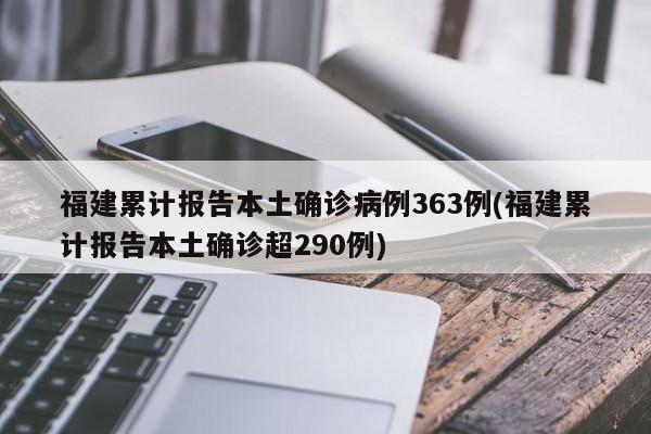 福建累计报告本土确诊病例363例(福建累计报告本土确诊超290例)