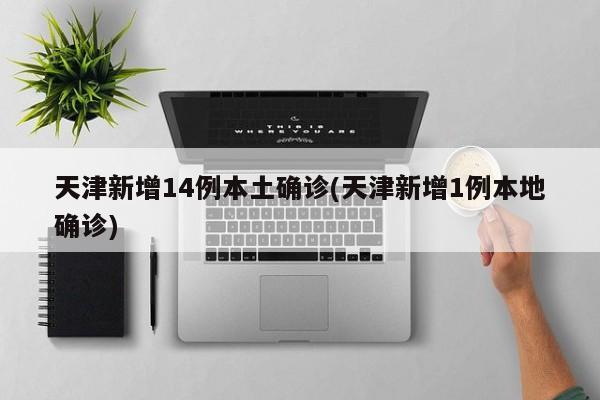 天津新增14例本土确诊(天津新增1例本地确诊)