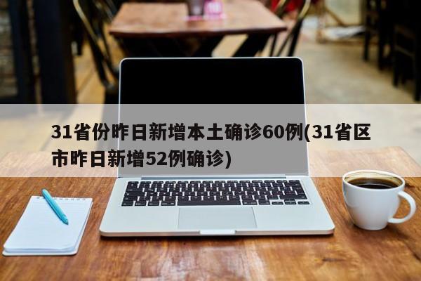 31省份昨日新增本土确诊60例(31省区市昨日新增52例确诊)