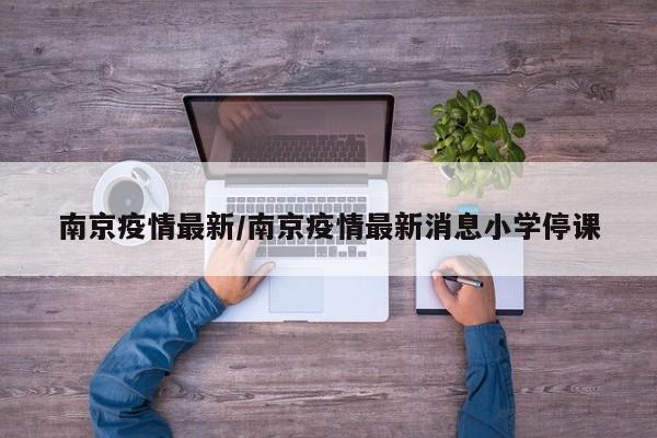 南京疫情最新/南京疫情最新消息小学停课
