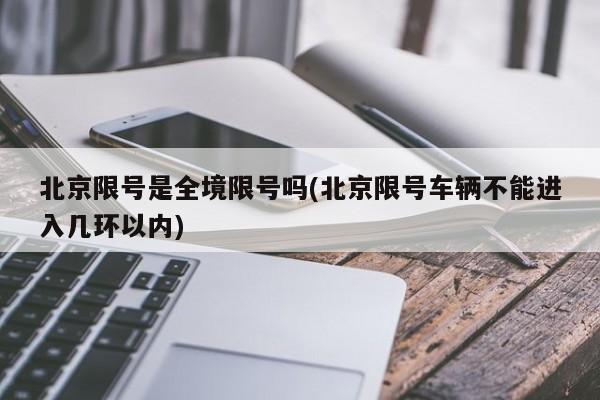 北京限号是全境限号吗(北京限号车辆不能进入几环以内)