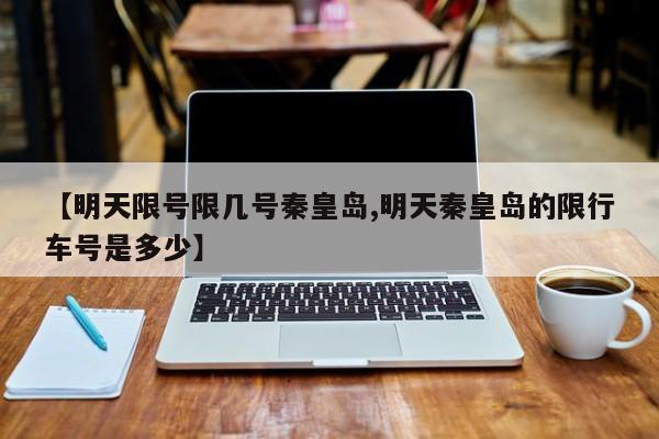 【明天限号限几号秦皇岛,明天秦皇岛的限行车号是多少】