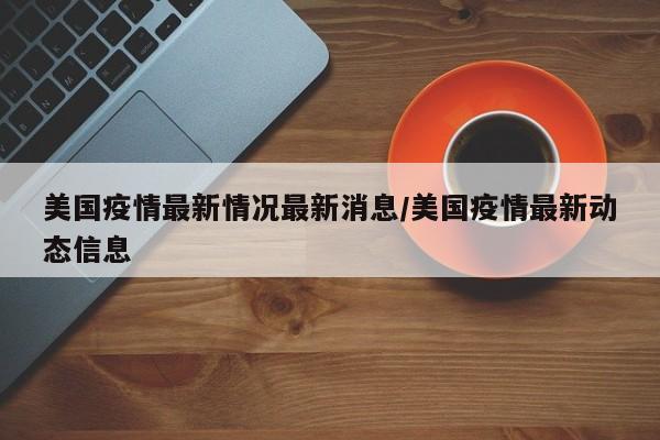 美国疫情最新情况最新消息/美国疫情最新动态信息