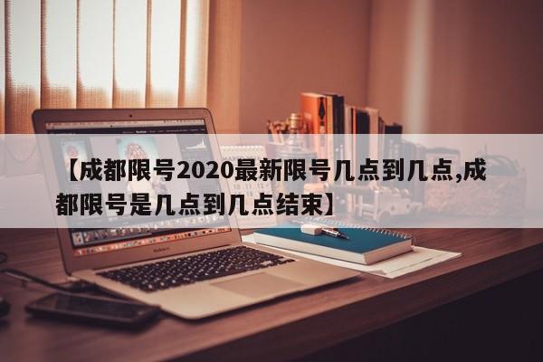【成都限号2020最新限号几点到几点,成都限号是几点到几点结束】