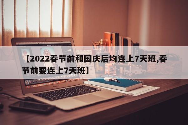 【2022春节前和国庆后均连上7天班,春节前要连上7天班】