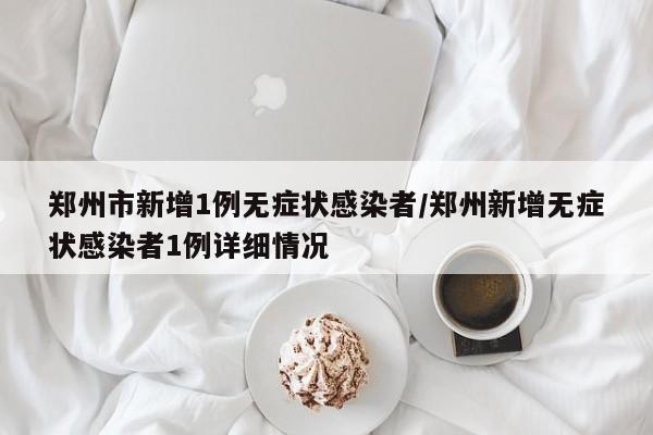 郑州市新增1例无症状感染者/郑州新增无症状感染者1例详细情况