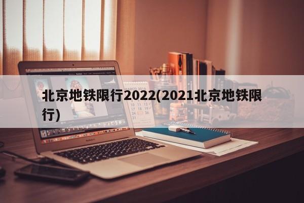 北京地铁限行2022(2021北京地铁限行)