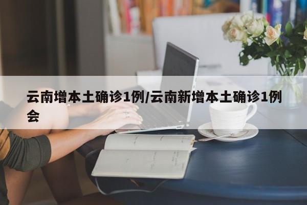云南增本土确诊1例/云南新增本土确诊1例会