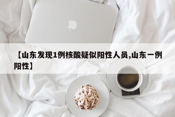 【山东发现1例核酸疑似阳性人员,山东一例阳性】