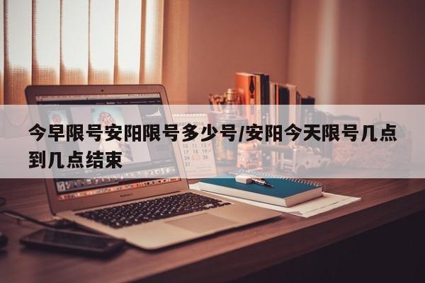 今早限号安阳限号多少号/安阳今天限号几点到几点结束