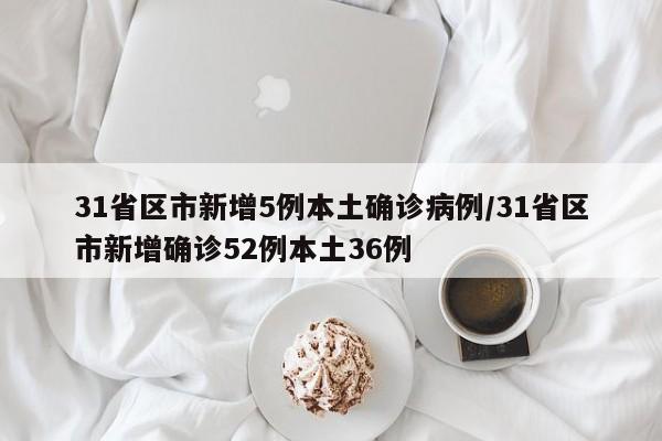 31省区市新增5例本土确诊病例/31省区市新增确诊52例本土36例