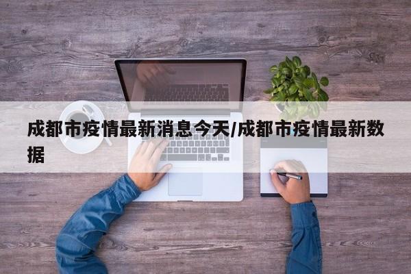 成都市疫情最新消息今天/成都市疫情最新数据