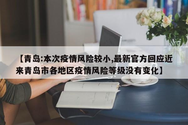 【青岛:本次疫情风险较小,最新官方回应近来青岛市各地区疫情风险等级没有变化】
