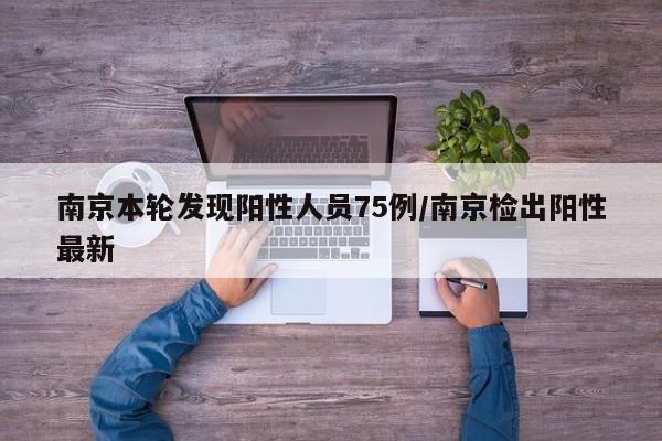南京本轮发现阳性人员75例/南京检出阳性最新