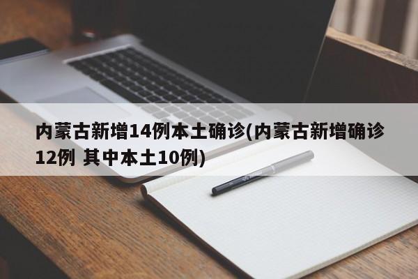 内蒙古新增14例本土确诊(内蒙古新增确诊12例 其中本土10例)