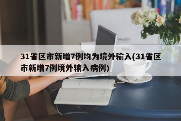 31省区市新增7例均为境外输入(31省区市新增7例境外输入病例)