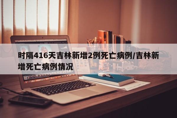 时隔416天吉林新增2例死亡病例/吉林新增死亡病例情况