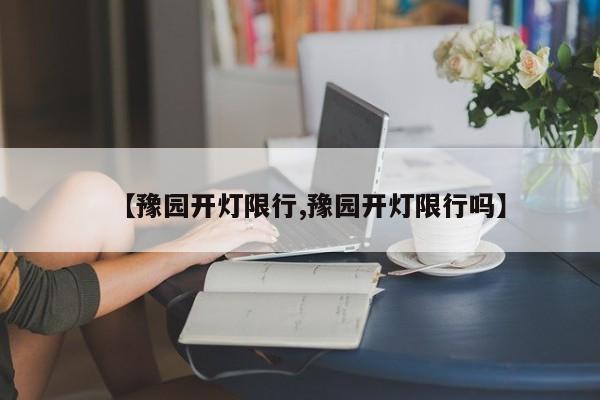 【豫园开灯限行,豫园开灯限行吗】