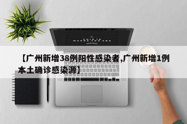 【广州新增38例阳性感染者,广州新增1例本土确诊感染源】