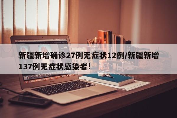 新疆新增确诊27例无症状12例/新疆新增137例无症状感染者!