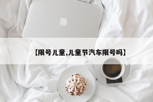 【限号儿童,儿童节汽车限号吗】