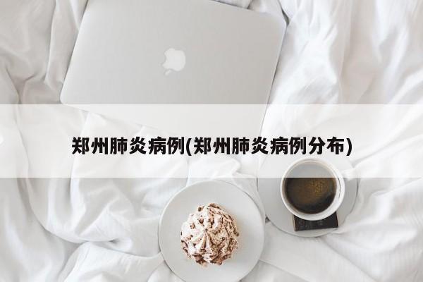 郑州肺炎病例(郑州肺炎病例分布)