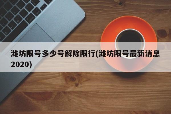 潍坊限号多少号解除限行(潍坊限号最新消息2020)