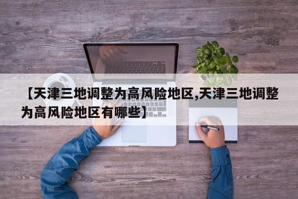 【天津三地调整为高风险地区,天津三地调整为高风险地区有哪些】