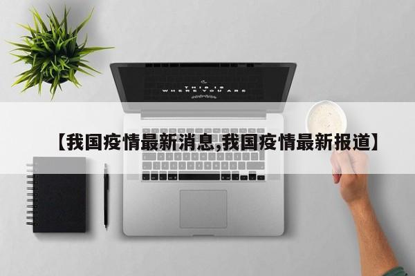 【我国疫情最新消息,我国疫情最新报道】