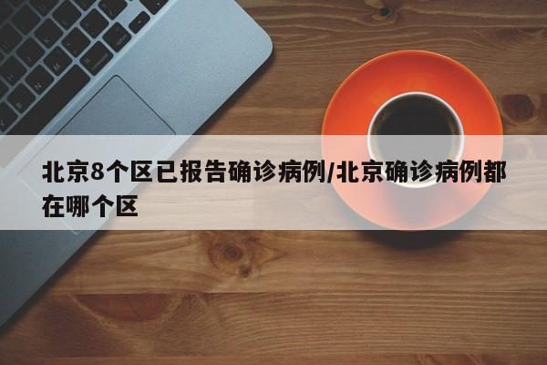 北京8个区已报告确诊病例/北京确诊病例都在哪个区