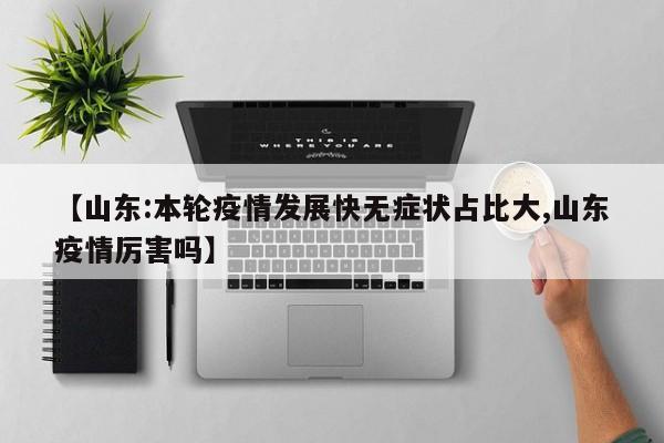 【山东:本轮疫情发展快无症状占比大,山东疫情厉害吗】
