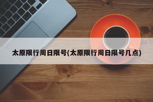 太原限行周日限号(太原限行周日限号几点)