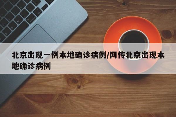 北京出现一例本地确诊病例/网传北京出现本地确诊病例